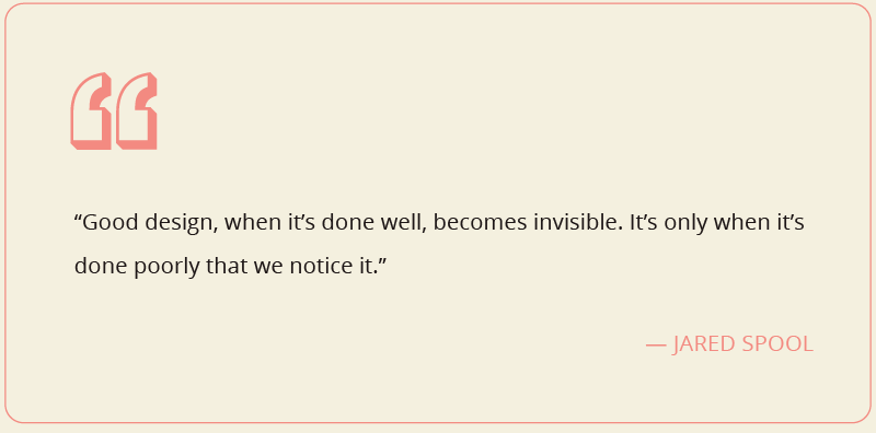 Jared Spool "good design, when it's done well, becomes invisible. It's only when it's done poorly that we notice. 